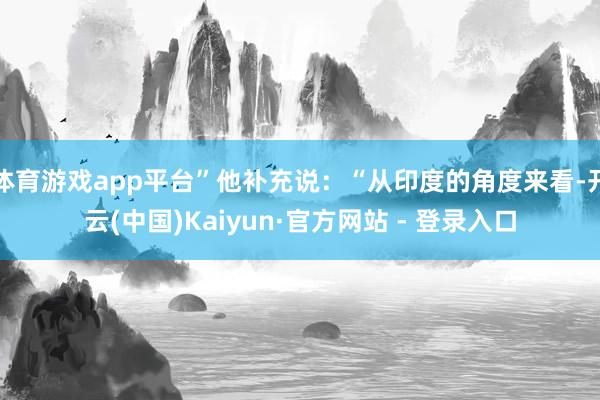 体育游戏app平台”他补充说:“从印度的角度来看-开云(中国)Kaiyun·官方网站 - 登录入口