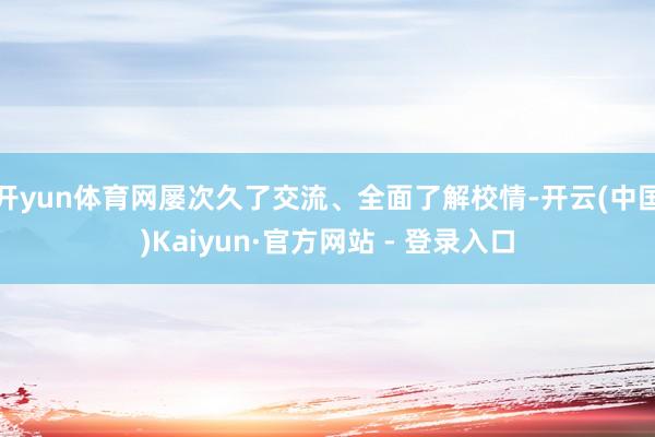 开yun体育网屡次久了交流、全面了解校情-开云(中国)Kaiyun·官方网站 - 登录入口