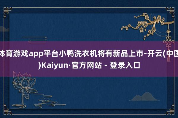 体育游戏app平台小鸭洗衣机将有新品上市-开云(中国)Kaiyun·官方网站 - 登录入口