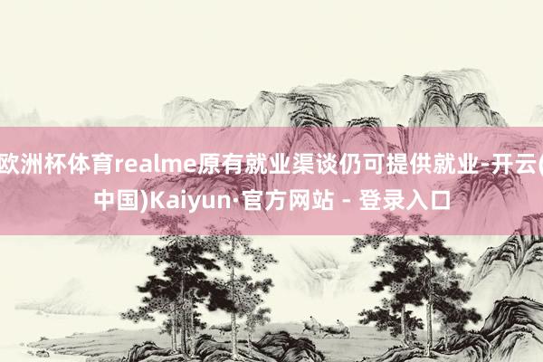 欧洲杯体育realme原有就业渠谈仍可提供就业-开云(中国)Kaiyun·官方网站 - 登录入口