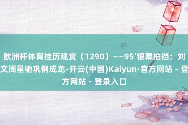 欧洲杯体育挂历观赏（1290）——95’银幕拍挡：刘晓庆姜文周星驰巩俐成龙-开云(中国)Kaiyun·官方网站 - 登录入口