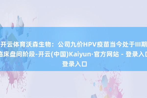 开云体育沃森生物:公司九价HPV疫苗当今处于III期临床盘问阶段-开云(中国)Kaiyun·官方网站 - 登录入口