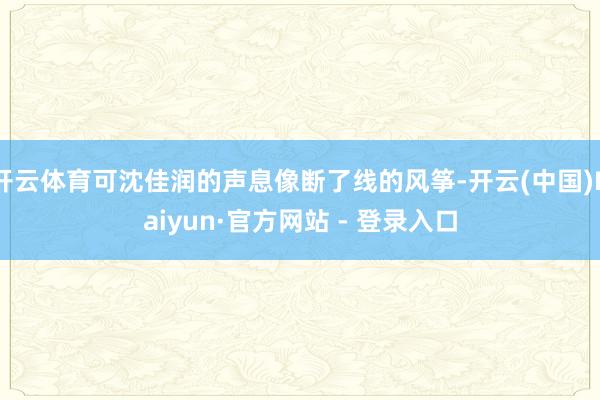 开云体育可沈佳润的声息像断了线的风筝-开云(中国)Kaiyun·官方网站 - 登录入口